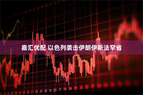 嘉汇优配 以色列袭击伊朗伊斯法罕省