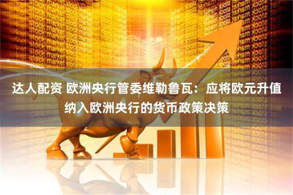 达人配资 欧洲央行管委维勒鲁瓦：应将欧元升值纳入欧洲央行的货币政策决策