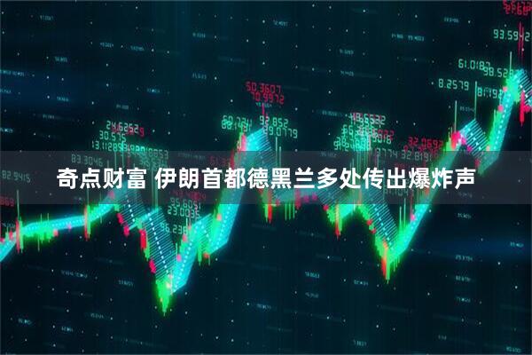 奇点财富 伊朗首都德黑兰多处传出爆炸声