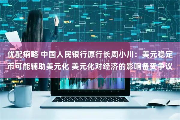 优配痢略 中国人民银行原行长周小川：美元稳定币可能辅助美元化 美元化对经济的影响备受争议