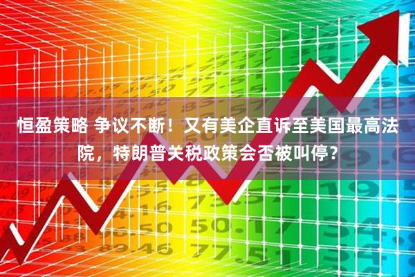 恒盈策略 争议不断！又有美企直诉至美国最高法院，特朗普关税政策会否被叫停？
