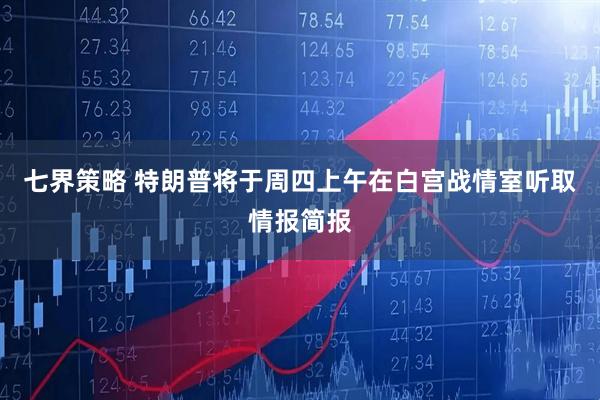七界策略 特朗普将于周四上午在白宫战情室听取情报简报