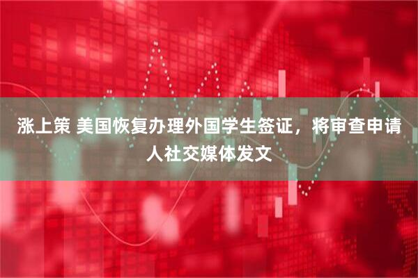 涨上策 美国恢复办理外国学生签证，将审查申请人社交媒体发文
