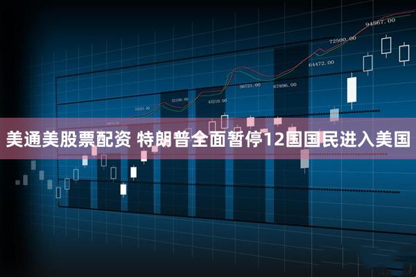 美通美股票配资 特朗普全面暂停12国国民进入美国