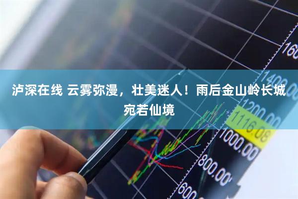 泸深在线 云雾弥漫，壮美迷人！雨后金山岭长城宛若仙境