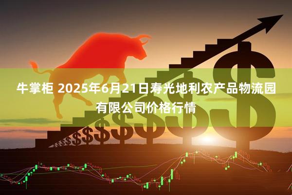 牛掌柜 2025年6月21日寿光地利农产品物流园有限公司价格行情