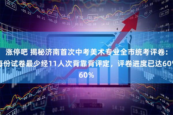 涨停吧 揭秘济南首次中考美术专业全市统考评卷：每份试卷最少经11人次背靠背评定，评卷进度已达60%