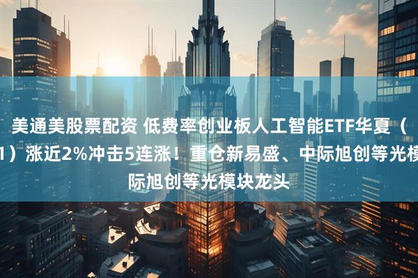 美通美股票配资 低费率创业板人工智能ETF华夏（159381）涨近2%冲击5连涨！重仓新易盛、中际旭创等光模块龙头