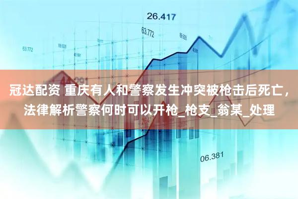 冠达配资 重庆有人和警察发生冲突被枪击后死亡，法律解析警察何时可以开枪_枪支_翁某_处理