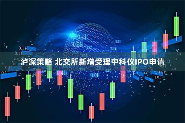 泸深策略 北交所新增受理中科仪IPO申请
