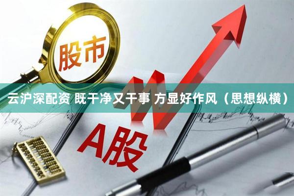 云沪深配资 既干净又干事 方显好作风（思想纵横）
