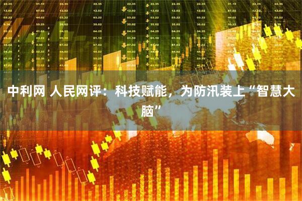 中利网 人民网评：科技赋能，为防汛装上“智慧大脑”