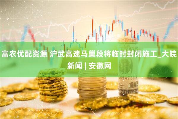 富农优配资源 沪武高速马巢段将临时封闭施工_大皖新闻 | 安徽网