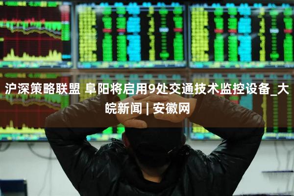 沪深策略联盟 阜阳将启用9处交通技术监控设备_大皖新闻 | 安徽网