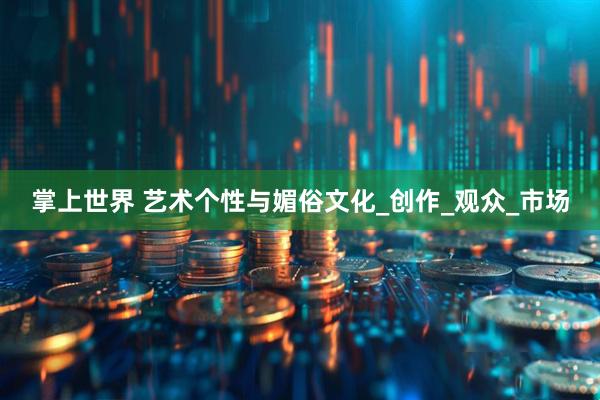 掌上世界 艺术个性与媚俗文化_创作_观众_市场