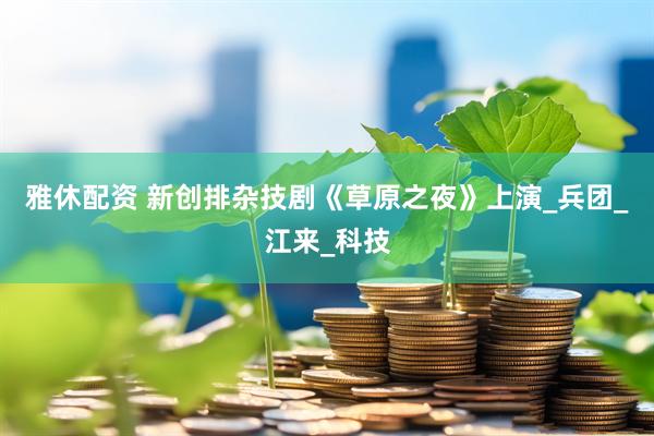雅休配资 新创排杂技剧《草原之夜》上演_兵团_江来_科技