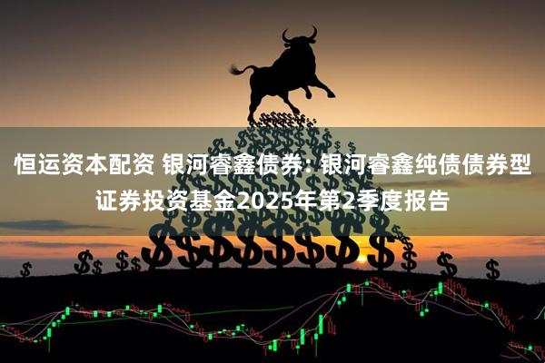 恒运资本配资 银河睿鑫债券: 银河睿鑫纯债债券型证券投资基金2025年第2季度报告
