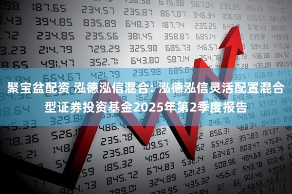 聚宝盆配资 泓德泓信混合: 泓德泓信灵活配置混合型证券投资基金2025年第2季度报告