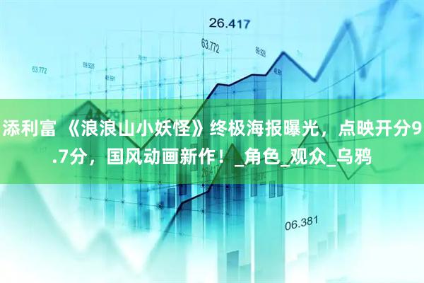 添利富 《浪浪山小妖怪》终极海报曝光，点映开分9.7分，国风动画新作！_角色_观众_乌鸦