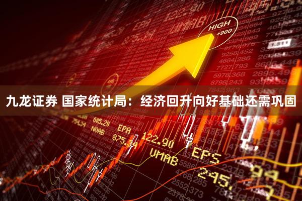 九龙证券 国家统计局：经济回升向好基础还需巩固
