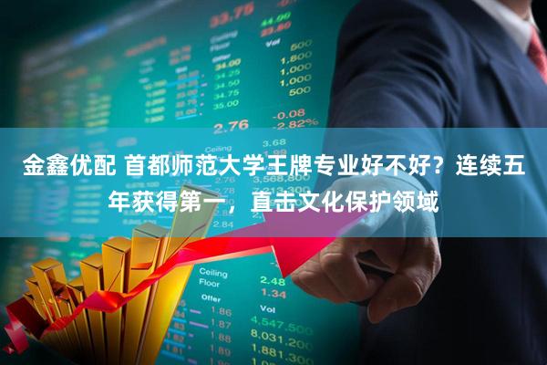 金鑫优配 首都师范大学王牌专业好不好？连续五年获得第一，直击文化保护领域