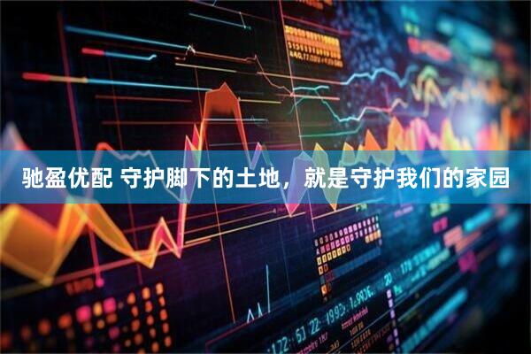 驰盈优配 守护脚下的土地，就是守护我们的家园