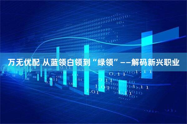 万无优配 从蓝领白领到“绿领”——解码新兴职业