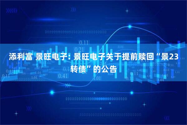 添利富 景旺电子: 景旺电子关于提前赎回“景23转债”的公告