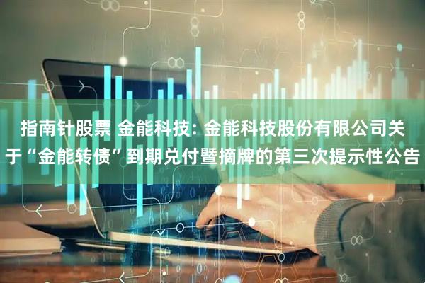 指南针股票 金能科技: 金能科技股份有限公司关于“金能转债”到期兑付暨摘牌的第三次提示性公告