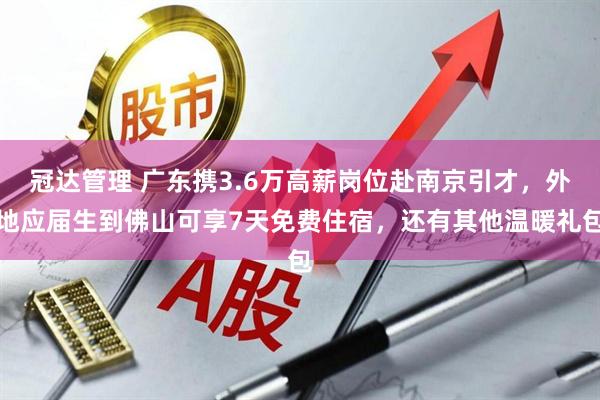 冠达管理 广东携3.6万高薪岗位赴南京引才，外地应届生到佛山可享7天免费住宿，还有其他温暖礼包