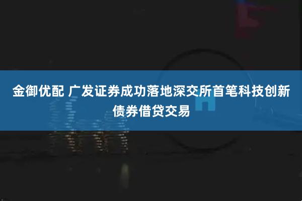 金御优配 广发证券成功落地深交所首笔科技创新债券借贷交易