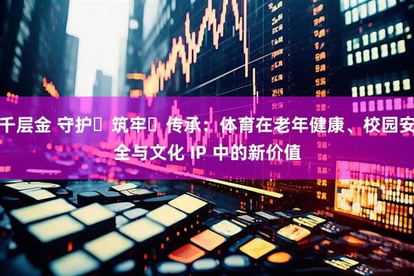 千层金 守护・筑牢・传承:体育在老年健康、校园安全与文化 IP 中的新价值
