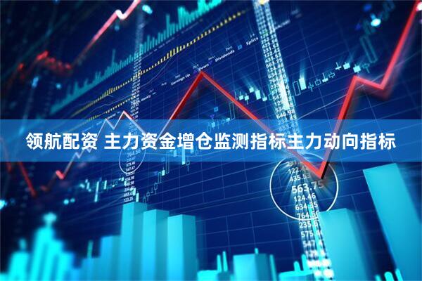 领航配资 主力资金增仓监测指标主力动向指标