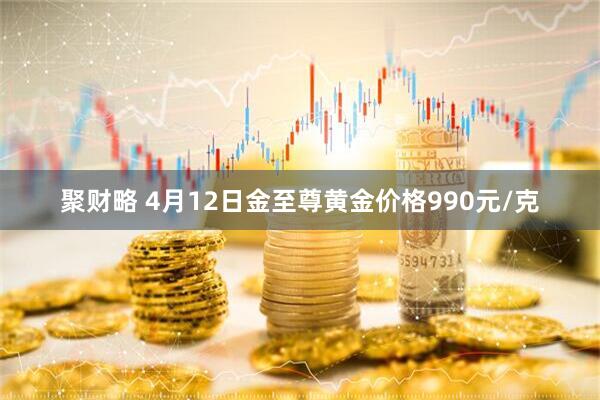 聚财略 4月12日金至尊黄金价格990元/克