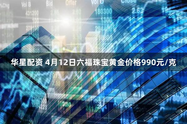华星配资 4月12日六福珠宝黄金价格990元/克