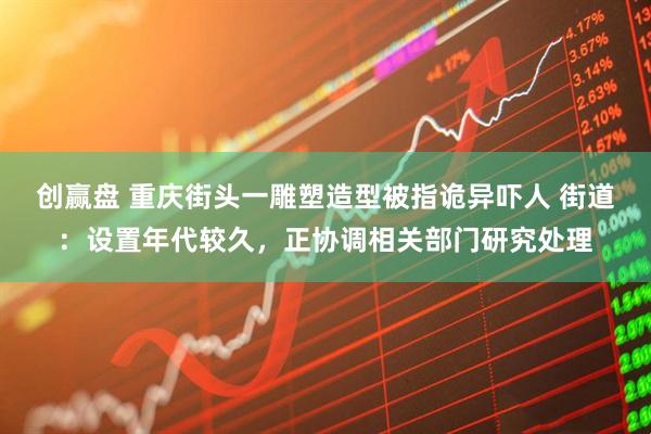 创赢盘 重庆街头一雕塑造型被指诡异吓人 街道：设置年代较久，正协调相关部门研究处理