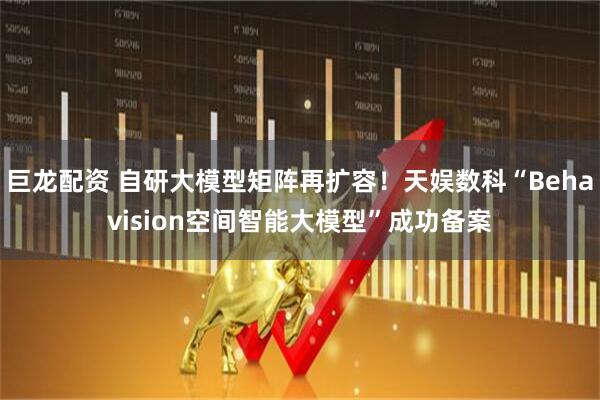 巨龙配资 自研大模型矩阵再扩容!天娱数科“Behavision空间智能大模型”成功备案