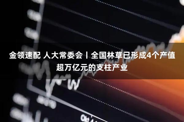 金领速配 人大常委会丨全国林草已形成4个产值超万亿元的支柱产业