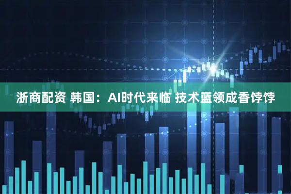 浙商配资 韩国:AI时代来临 技术蓝领成香饽饽