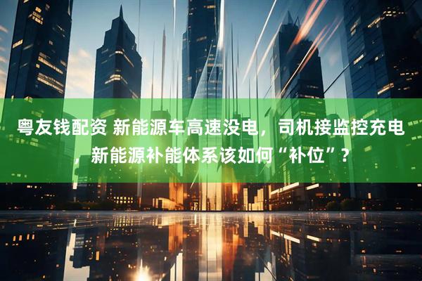粤友钱配资 新能源车高速没电，司机接监控充电，新能源补能体系该如何“补位”？